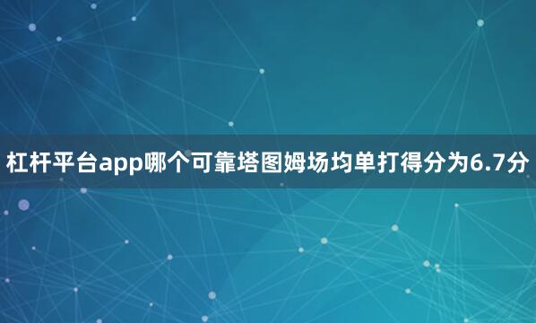 杠杆平台app哪个可靠塔图姆场均单打得分为6.7分