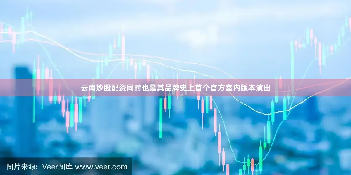 云南炒股配资同时也是其品牌史上首个官方室内版本演出