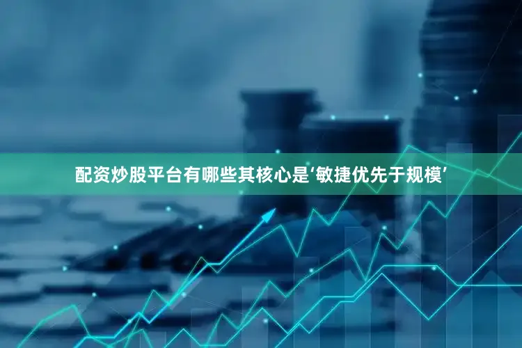 配资炒股平台有哪些其核心是‘敏捷优先于规模’