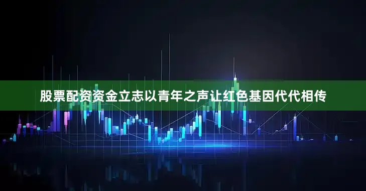 股票配资资金立志以青年之声让红色基因代代相传