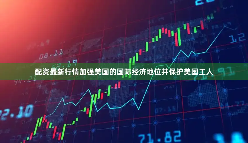 配资最新行情加强美国的国际经济地位并保护美国工人