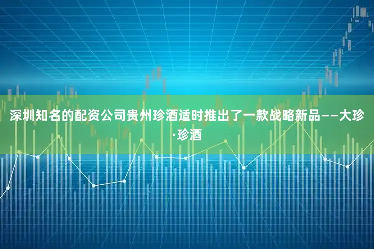 深圳知名的配资公司贵州珍酒适时推出了一款战略新品——大珍·珍酒