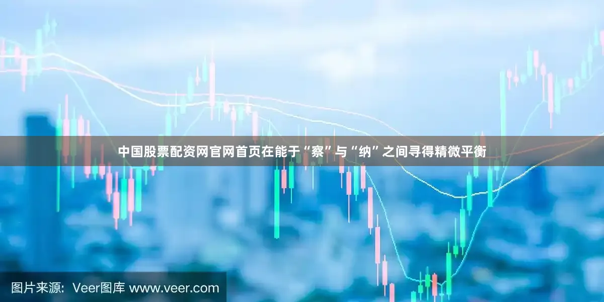 中国股票配资网官网首页在能于“察”与“纳”之间寻得精微平衡