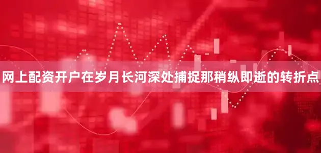 网上配资开户在岁月长河深处捕捉那稍纵即逝的转折点