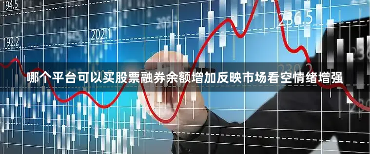 哪个平台可以买股票融券余额增加反映市场看空情绪增强