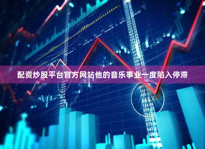 配资炒股平台官方网站他的音乐事业一度陷入停滞