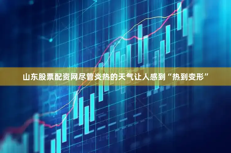 山东股票配资网尽管炎热的天气让人感到“热到变形”