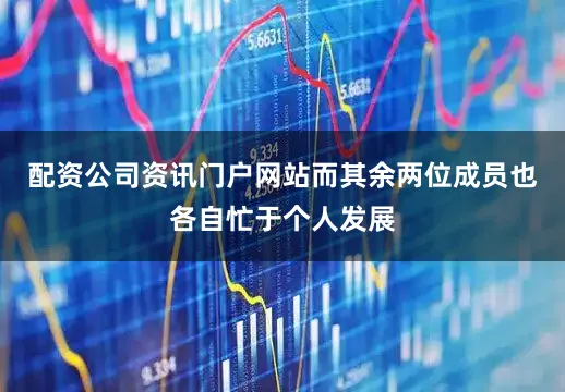 配资公司资讯门户网站而其余两位成员也各自忙于个人发展