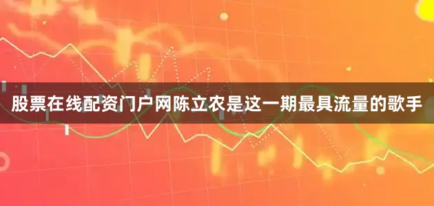 股票在线配资门户网陈立农是这一期最具流量的歌手