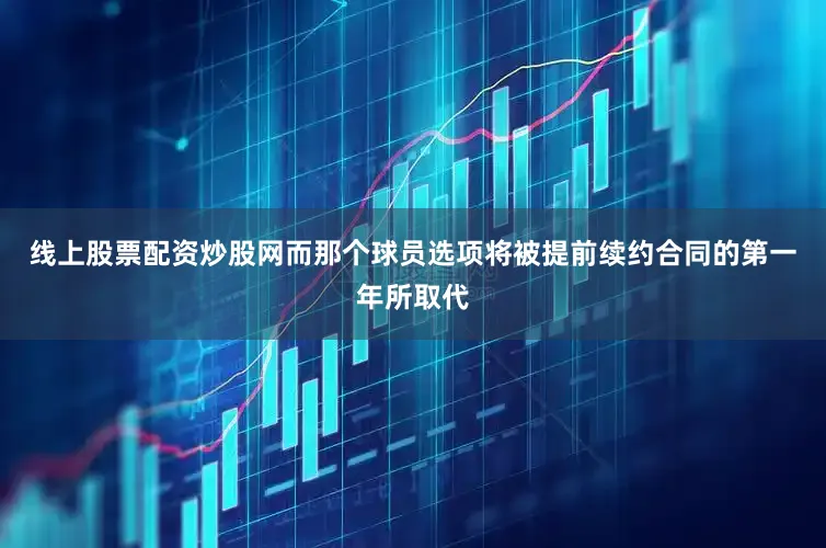 线上股票配资炒股网而那个球员选项将被提前续约合同的第一年所取代