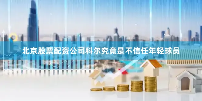 北京股票配资公司科尔究竟是不信任年轻球员